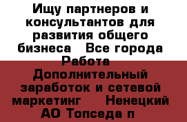 Ищу партнеров и консультантов для развития общего бизнеса - Все города Работа » Дополнительный заработок и сетевой маркетинг   . Ненецкий АО,Топседа п.